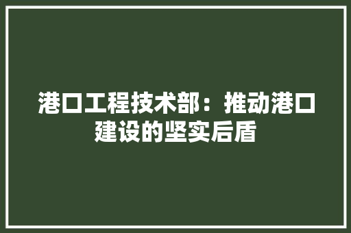 港口工程技术部：推动港口建设的坚实后盾 室内设计