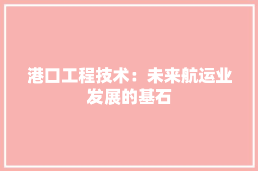 港口工程技术：未来航运业发展的基石 室内设计