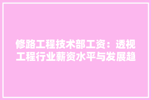 修路工程技术部工资：透视工程行业薪资水平与发展趋势 家居装修