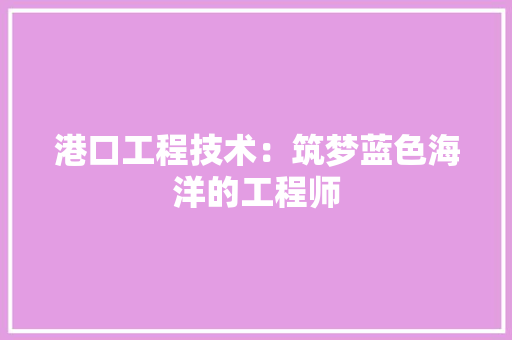 港口工程技术：筑梦蓝色海洋的工程师 室内设计