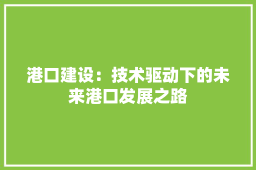 港口建设：技术驱动下的未来港口发展之路 室内设计