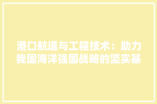 港口航道与工程技术：助力我国海洋强国战略的坚实基石 室内设计
