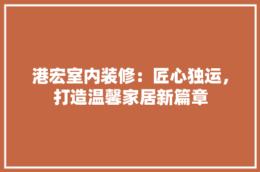 港宏室内装修：匠心独运，打造温馨家居新篇章 室内设计