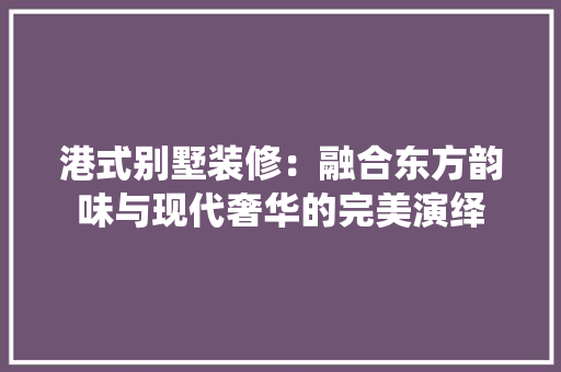港式别墅装修：融合东方韵味与现代奢华的完美演绎 室内设计