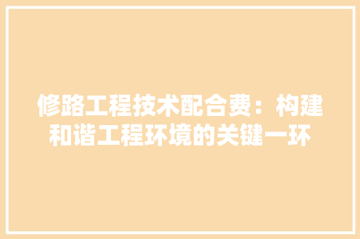 修路工程技术配合费：构建和谐工程环境的关键一环 家居装修