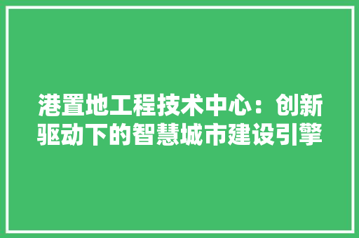 港置地工程技术中心：创新驱动下的智慧城市建设引擎 室内设计