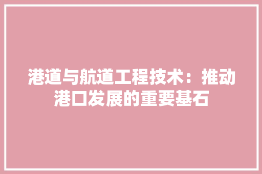 港道与航道工程技术：推动港口发展的重要基石 室内设计