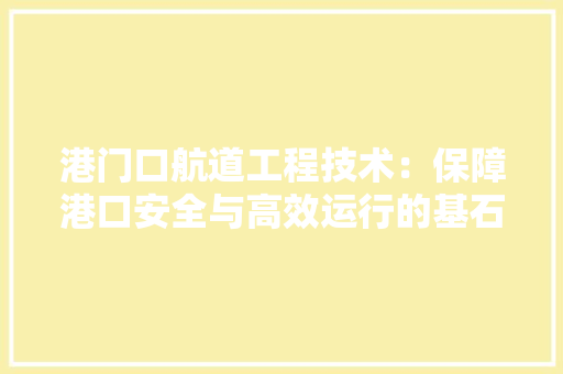 港门口航道工程技术：保障港口安全与高效运行的基石 室内设计