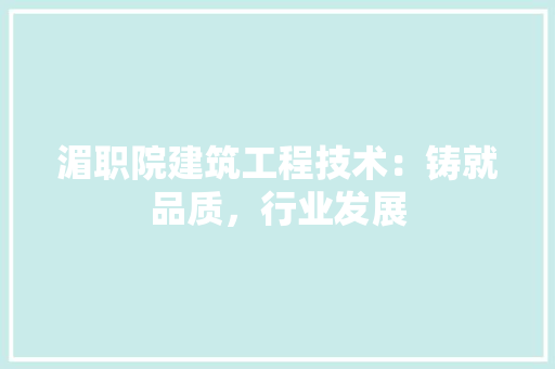 湄职院建筑工程技术：铸就品质，行业发展 室内设计