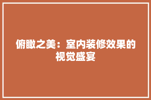 俯瞰之美：室内装修效果的视觉盛宴 家居装修