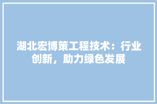 湖北宏博策工程技术：行业创新，助力绿色发展 室内设计