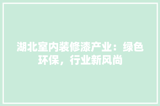 湖北室内装修漆产业：绿色环保，行业新风尚 室内设计