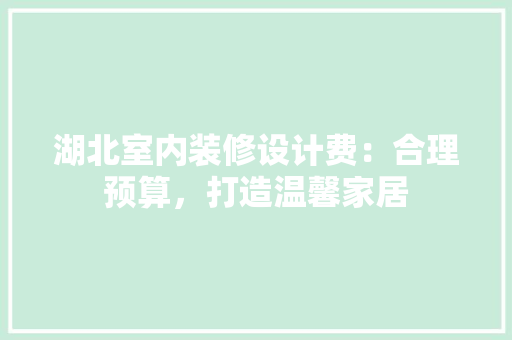 湖北室内装修设计费：合理预算，打造温馨家居 室内设计