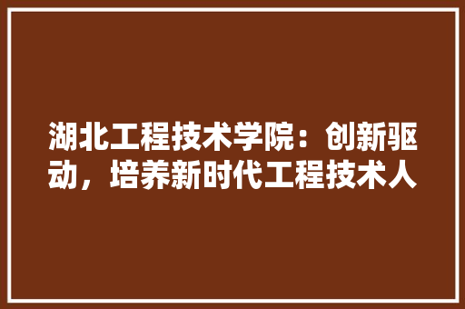湖北工程技术学院：创新驱动，培养新时代工程技术人才 室内设计