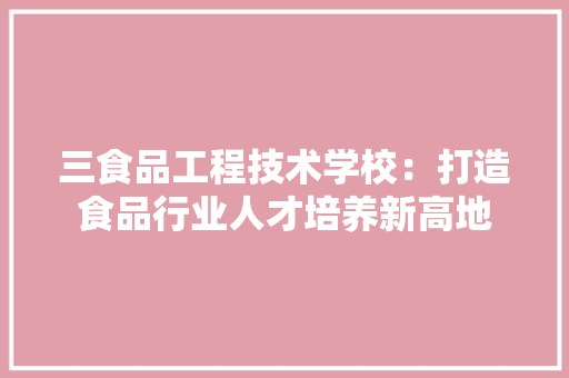 三食品工程技术学校：打造食品行业人才培养新高地 地板材料