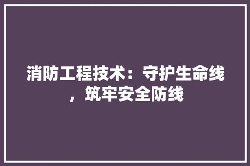 消防工程技术：守护生命线，筑牢安全防线 室内设计