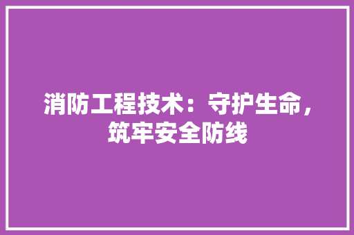 消防工程技术：守护生命，筑牢安全防线 室内设计