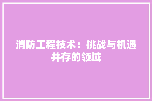 消防工程技术：挑战与机遇并存的领域 室内设计