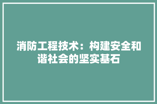 消防工程技术：构建安全和谐社会的坚实基石