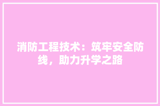 消防工程技术：筑牢安全防线，助力升学之路