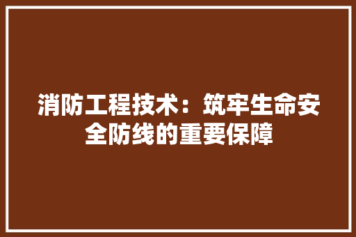消防工程技术：筑牢生命安全防线的重要保障 室内设计