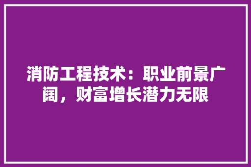 消防工程技术：职业前景广阔，财富增长潜力无限