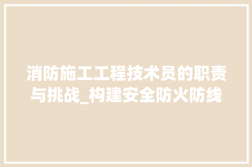 消防施工工程技术员的职责与挑战_构建安全防火防线 室内设计