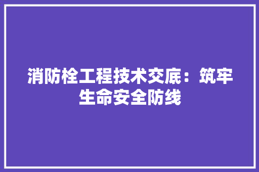 消防栓工程技术交底：筑牢生命安全防线 室内设计