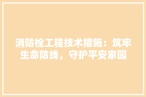 消防栓工程技术措施：筑牢生命防线，守护平安家园
