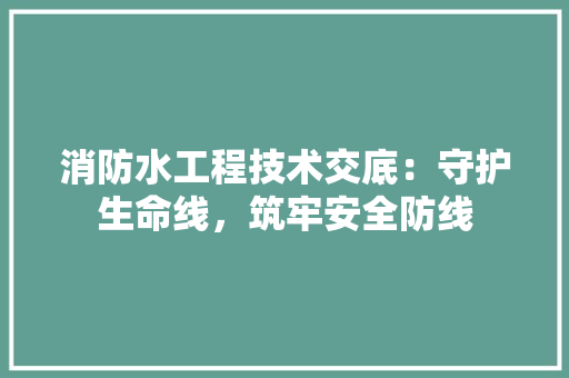 消防水工程技术交底：守护生命线，筑牢安全防线 室内设计