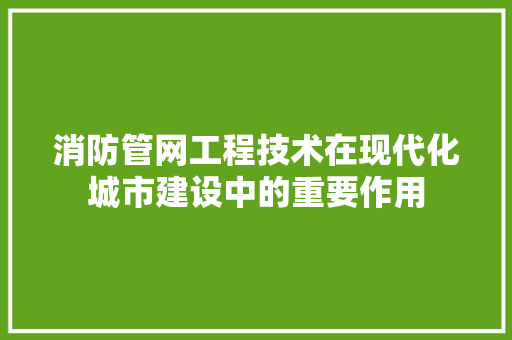 消防管网工程技术在现代化城市建设中的重要作用