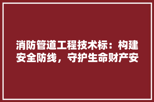 消防管道工程技术标：构建安全防线，守护生命财产安全 室内设计