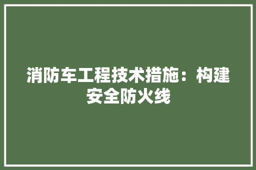 消防车工程技术措施：构建安全防火线 室内设计