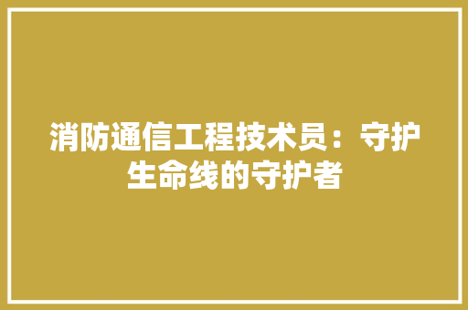 消防通信工程技术员：守护生命线的守护者 室内设计