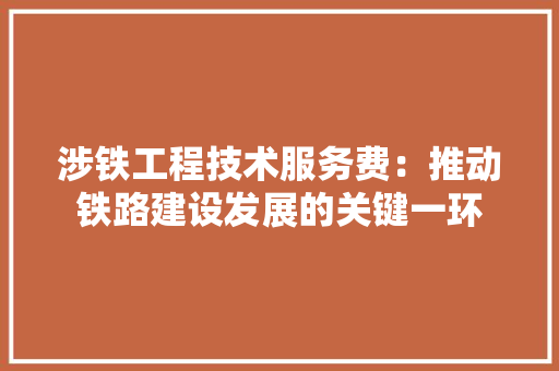 涉铁工程技术服务费：推动铁路建设发展的关键一环