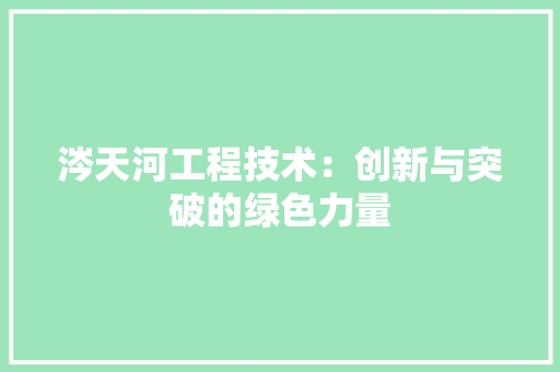 涔天河工程技术：创新与突破的绿色力量 室内设计
