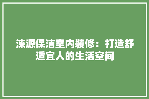涞源保洁室内装修：打造舒适宜人的生活空间 室内设计