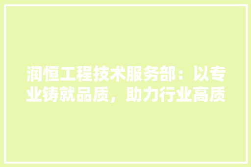 润恒工程技术服务部：以专业铸就品质，助力行业高质量发展 室内设计