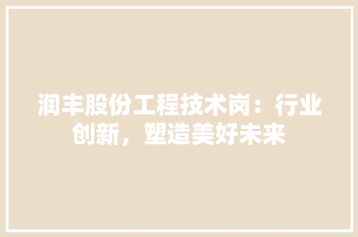 润丰股份工程技术岗：行业创新，塑造美好未来 室内设计