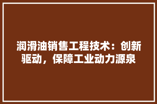润滑油销售工程技术：创新驱动，保障工业动力源泉 室内设计