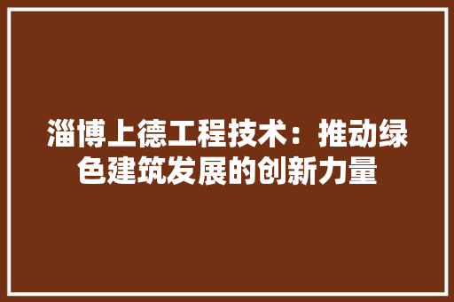 淄博上德工程技术：推动绿色建筑发展的创新力量