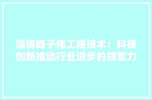 淄博峰子伟工程技术：科技创新推动行业进步的领军力量 室内设计