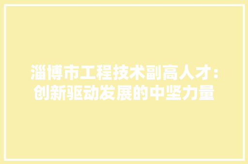 淄博市工程技术副高人才：创新驱动发展的中坚力量 室内设计