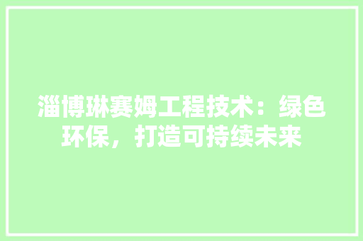 淄博琳赛姆工程技术：绿色环保，打造可持续未来 室内设计