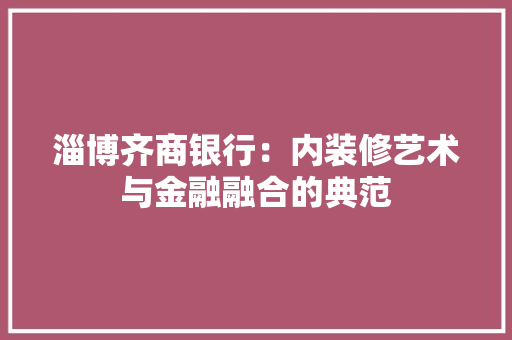 淄博齐商银行：内装修艺术与金融融合的典范 室内设计