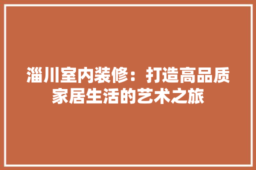 淄川室内装修：打造高品质家居生活的艺术之旅