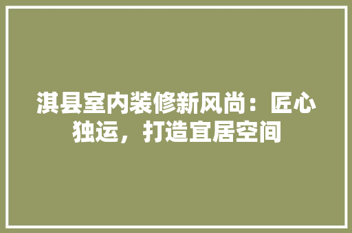 淇县室内装修新风尚：匠心独运，打造宜居空间