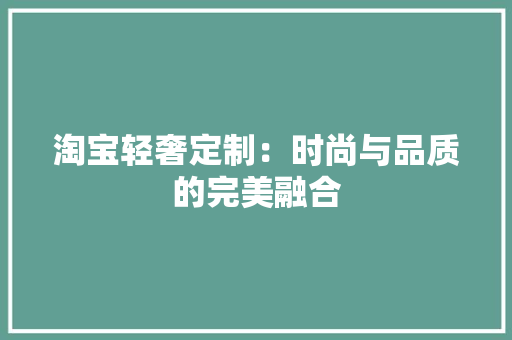 淘宝轻奢定制：时尚与品质的完美融合 室内设计