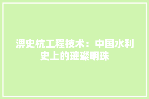 淠史杭工程技术：中国水利史上的璀璨明珠 室内设计