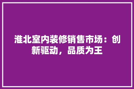 淮北室内装修销售市场：创新驱动，品质为王 室内设计
